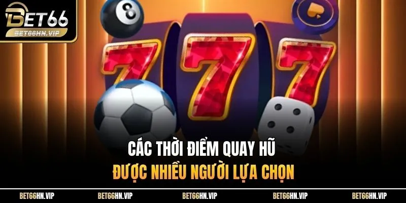 Các thời điểm quay hũ được nhiều người lựa chọn