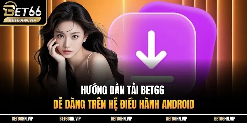 Hướng dẫn tải BET66 dễ dàng trên hệ điều hành Android