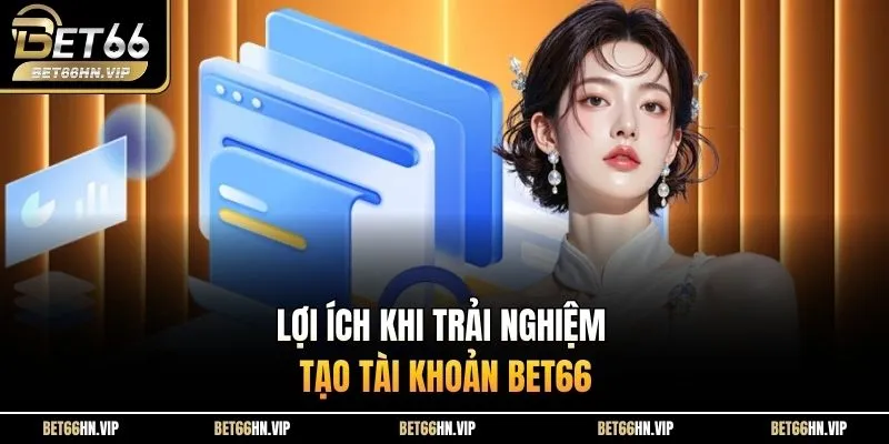 Lợi ích khi trải nghiệm tạo tài khoản BET66