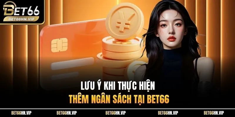 Lưu ý khi thực hiện thêm ngân sách tại BET66