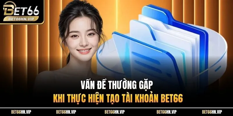 Vấn đề thường gặp khi thực hiện tạo tài khoản BET66